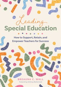 Leading Special Education: How to Support, Retain, and Empower Teachers for Success by Breauna C. Wall; colorful shapes scattered across the cover.